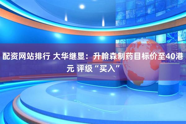 配资网站排行 大华继显：升翰森制药目标价至40港元 评级“买入”