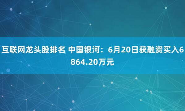 互联网龙头股排名 中国银河：6月20日获融资买入6864.20万元
