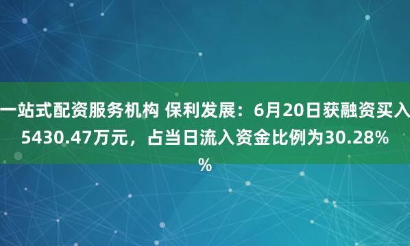 一站式配资服务机构 保利发展：6月20日获融资买入5430.47万元，占当日流入资金比例为30.28%