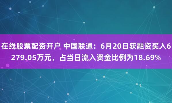 在线股票配资开户 中国联通：6月20日获融资买入6279.05万元，占当日流入资金比例为18.69%