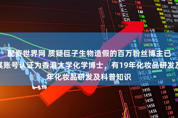 配资世界网 质疑巨子生物造假的百万粉丝博主已被禁言！其账号认证为香港大学化学博士，有19年化妆品研发及科普知识