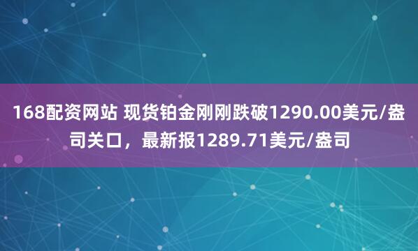 168配资网站 现货铂金刚刚跌破1290.00美元/盎司关口，最新报1289.71美元/盎司