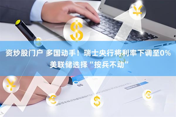 资炒股门户 多国动手！瑞士央行将利率下调至0% 美联储选择“按兵不动”
