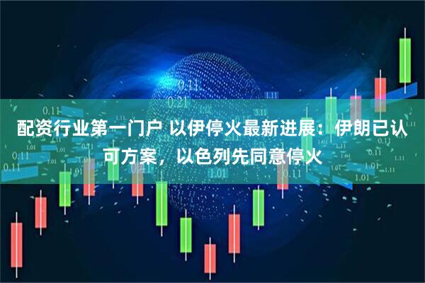 配资行业第一门户 以伊停火最新进展：伊朗已认可方案，以色列先同意停火