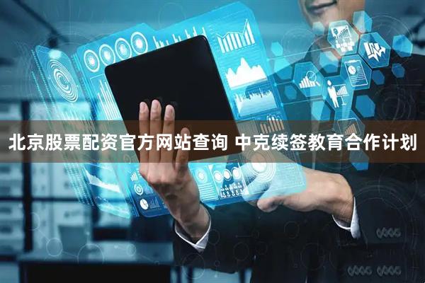 北京股票配资官方网站查询 中克续签教育合作计划