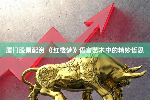厦门股票配资 《红楼梦》语言艺术中的精妙哲思