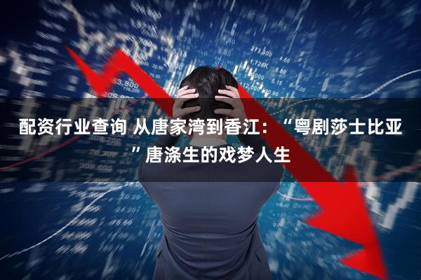 配资行业查询 从唐家湾到香江：“粤剧莎士比亚”唐涤生的戏梦人生