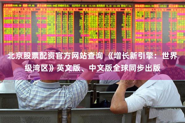 北京股票配资官方网站查询 《增长新引擎：世界级湾区》英文版、中文版全球同步出版