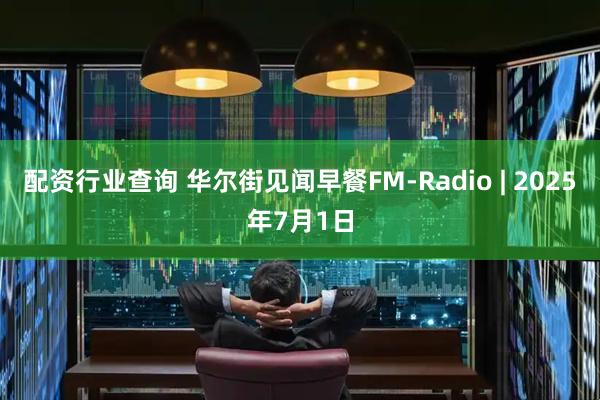 配资行业查询 华尔街见闻早餐FM-Radio | 2025年7月1日