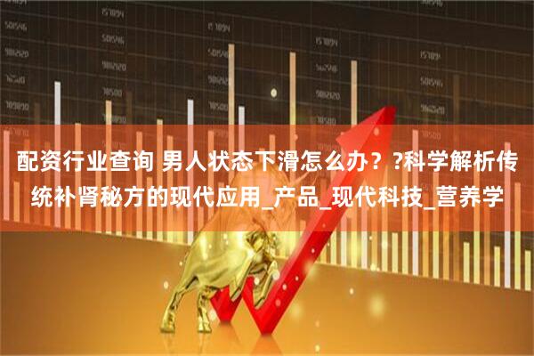 配资行业查询 男人状态下滑怎么办？?科学解析传统补肾秘方的现代应用_产品_现代科技_营养学