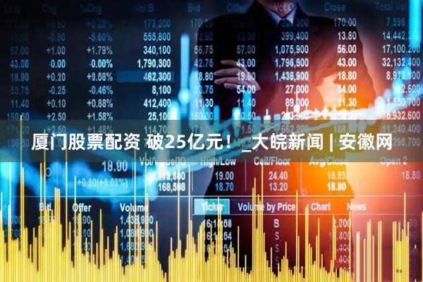 厦门股票配资 破25亿元！_大皖新闻 | 安徽网