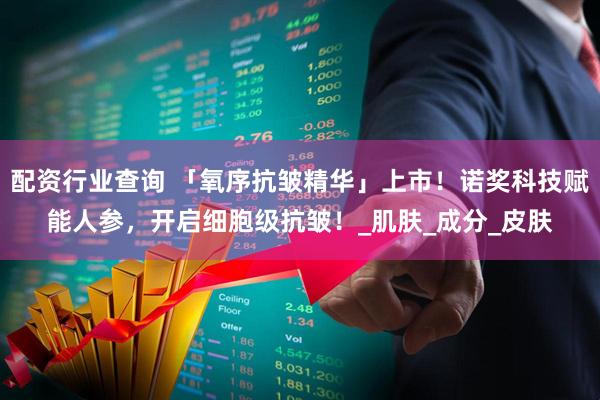 配资行业查询 「氧序抗皱精华」上市！诺奖科技赋能人参，开启细胞级抗皱！_肌肤_成分_皮肤