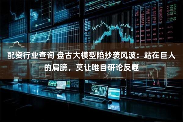 配资行业查询 盘古大模型陷抄袭风波：站在巨人的肩膀，莫让唯自研论反噬