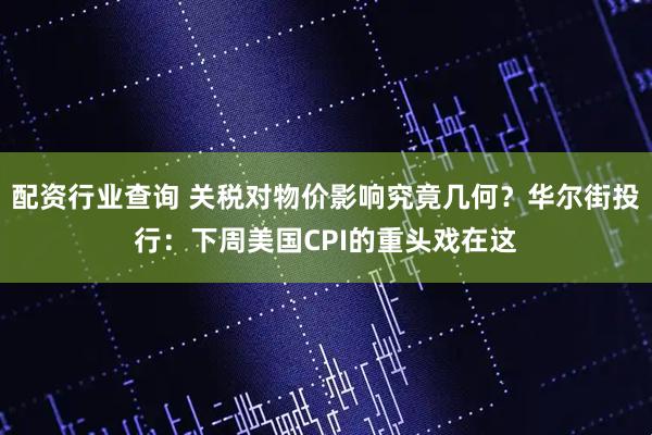 配资行业查询 关税对物价影响究竟几何？华尔街投行：下周美国CPI的重头戏在这