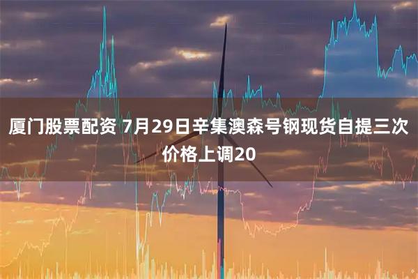 厦门股票配资 7月29日辛集澳森号钢现货自提三次价格上调20