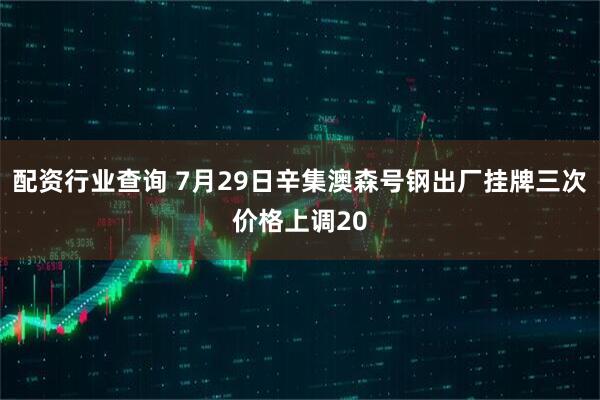 配资行业查询 7月29日辛集澳森号钢出厂挂牌三次价格上调20