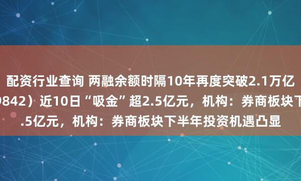 配资行业查询 两融余额时隔10年再度突破2.1万亿元，券商ETF（159842）近10日“吸金”超2.5亿元，机构：券商板块下半年投资机遇凸显