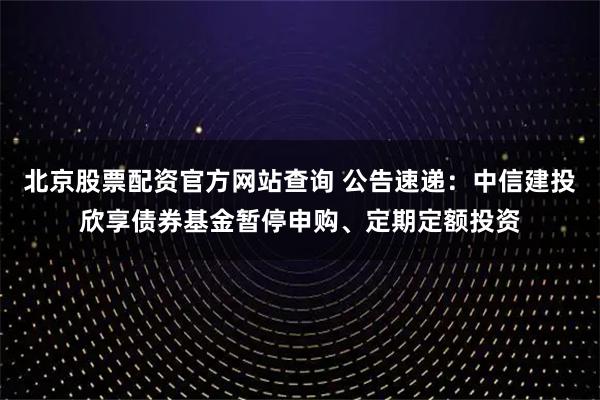 北京股票配资官方网站查询 公告速递：中信建投欣享债券基金暂停申购、定期定额投资