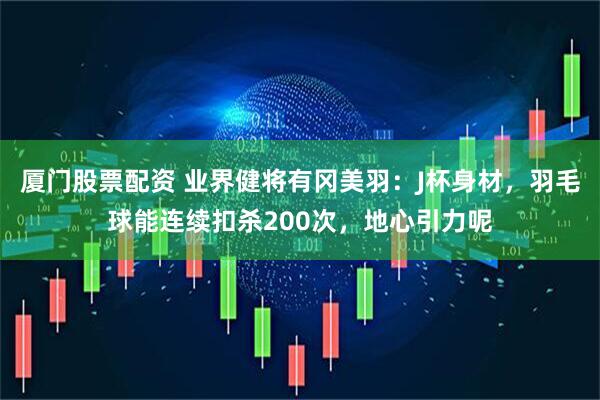 厦门股票配资 业界健将有冈美羽：J杯身材，羽毛球能连续扣杀200次，地心引力呢