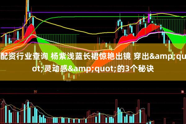 配资行业查询 杨紫浅蓝长裙惊艳出镜 穿出&quot;灵动感&quot;的3个秘诀