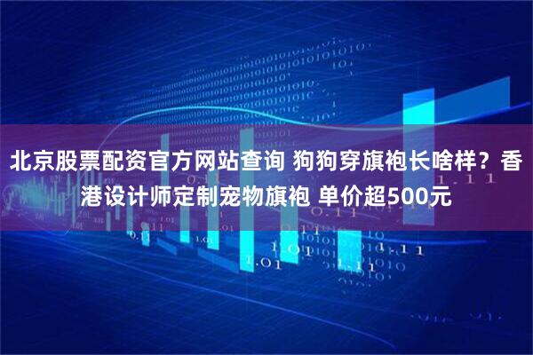 北京股票配资官方网站查询 狗狗穿旗袍长啥样？香港设计师定制宠物旗袍 单价超500元