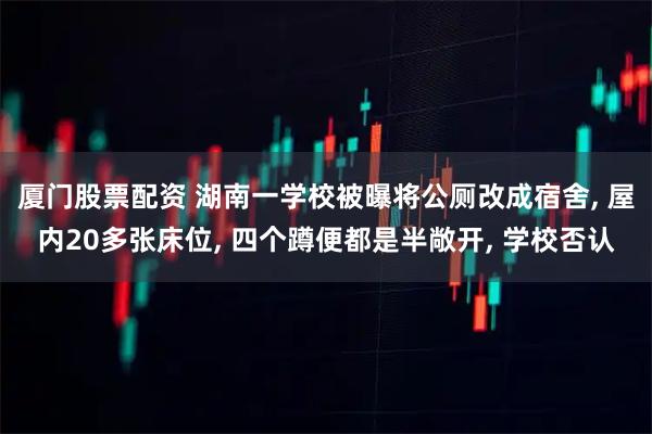 厦门股票配资 湖南一学校被曝将公厕改成宿舍, 屋内20多张床位, 四个蹲便都是半敞开, 学校否认