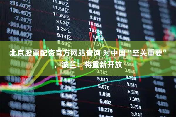 北京股票配资官方网站查询 对中国“至关重要”，波兰：将重新开放