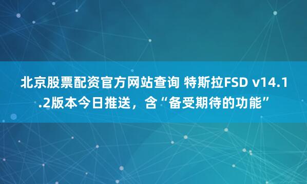 北京股票配资官方网站查询 特斯拉FSD v14.1.2版本今日推送，含“备受期待的功能”
