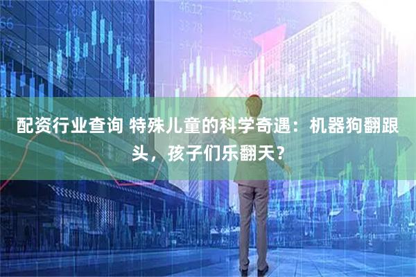 配资行业查询 特殊儿童的科学奇遇：机器狗翻跟头，孩子们乐翻天？