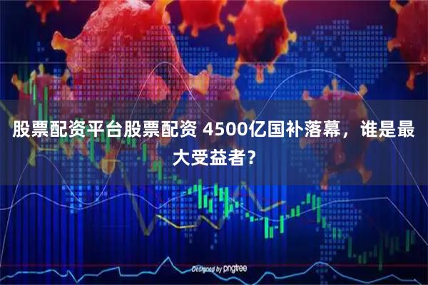 股票配资平台股票配资 4500亿国补落幕，谁是最大受益者？