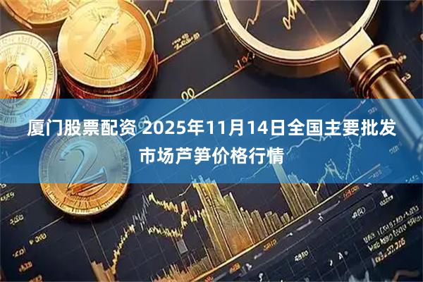 厦门股票配资 2025年11月14日全国主要批发市场芦笋价格行情