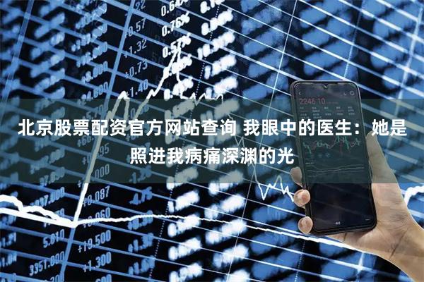 北京股票配资官方网站查询 我眼中的医生：她是照进我病痛深渊的光