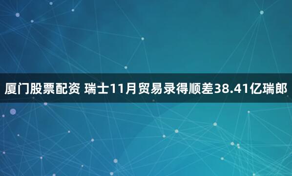 厦门股票配资 瑞士11月贸易录得顺差38.41亿瑞郎