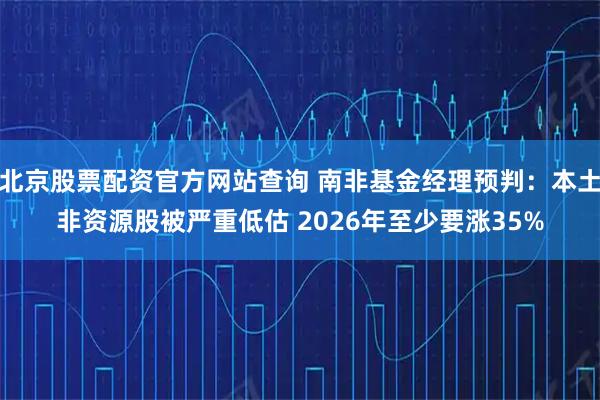 北京股票配资官方网站查询 南非基金经理预判：本土非资源股被严重低估 2026年至少要涨35%