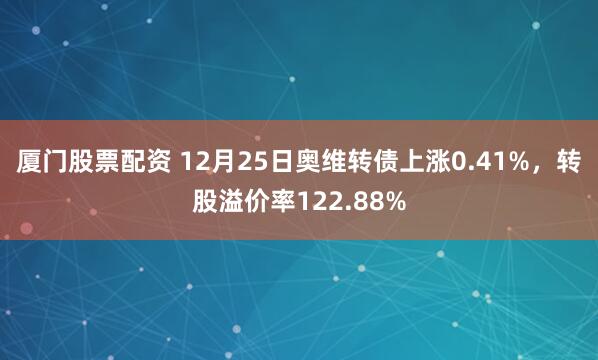 厦门股票配资 12月25日奥维转债上涨0.41%，转股溢价率122.88%