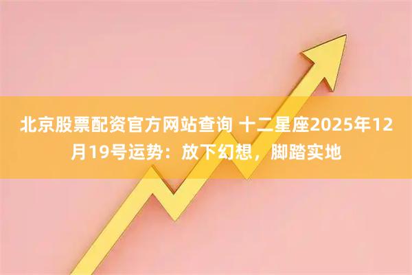 北京股票配资官方网站查询 十二星座2025年12月19号运势：放下幻想，脚踏实地