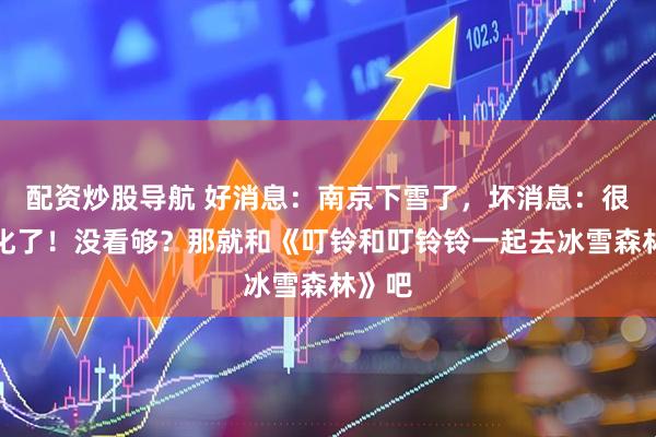 配资炒股导航 好消息：南京下雪了，坏消息：很快就化了！没看够？那就和《叮铃和叮铃铃一起去冰雪森林》吧