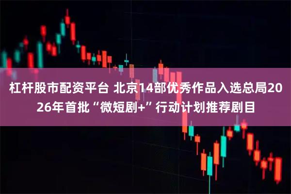 杠杆股市配资平台 北京14部优秀作品入选总局2026年首批“微短剧+”行动计划推荐剧目