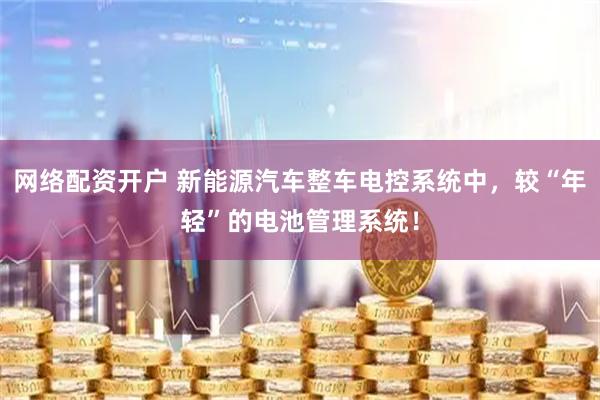 网络配资开户 新能源汽车整车电控系统中，较“年轻”的电池管理系统！