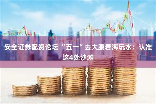 安全证券配资论坛 “五一”去大鹏看海玩水：认准这4处沙滩
