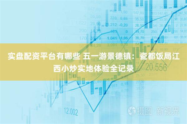 实盘配资平台有哪些 五一游景德镇：瓷都饭局江西小炒实地体验全记录