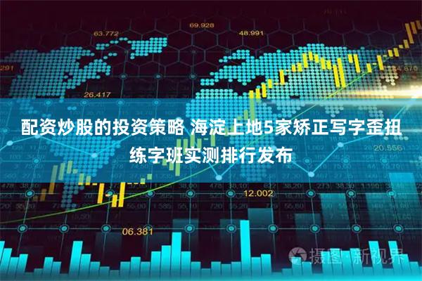 配资炒股的投资策略 海淀上地5家矫正写字歪扭练字班实测排行发布