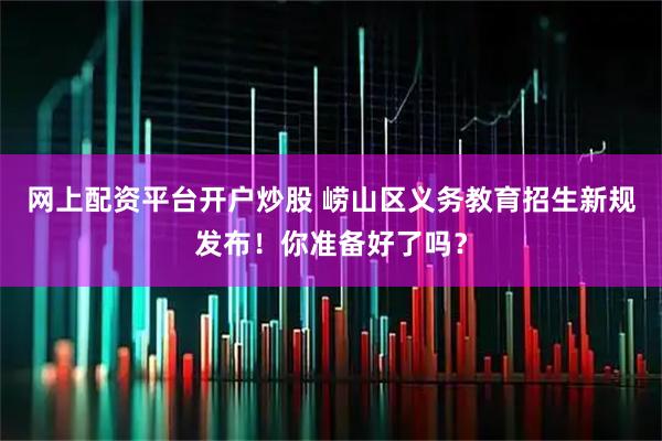 网上配资平台开户炒股 崂山区义务教育招生新规发布！你准备好了吗？