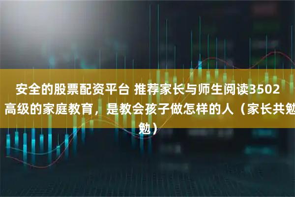 安全的股票配资平台 推荐家长与师生阅读3502：高级的家庭教育，是教会孩子做怎样的人（家长共勉）