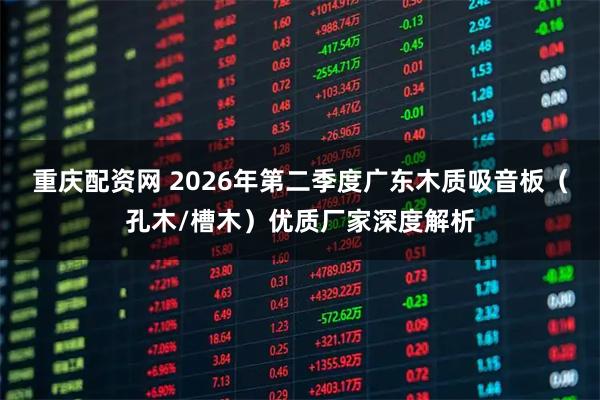 重庆配资网 2026年第二季度广东木质吸音板（孔木/槽木）优质厂家深度解析