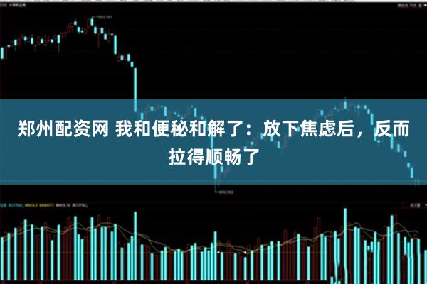 郑州配资网 我和便秘和解了：放下焦虑后，反而拉得顺畅了