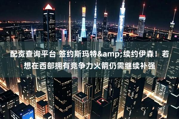 配资查询平台 签约斯玛特&续约伊森！若想在西部拥有竞争力火箭仍需继续补强