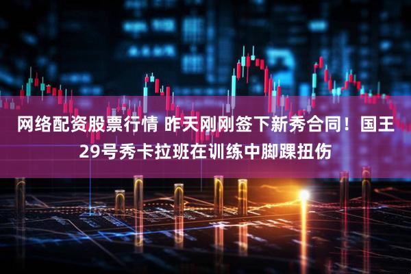 网络配资股票行情 昨天刚刚签下新秀合同！国王29号秀卡拉班在训练中脚踝扭伤