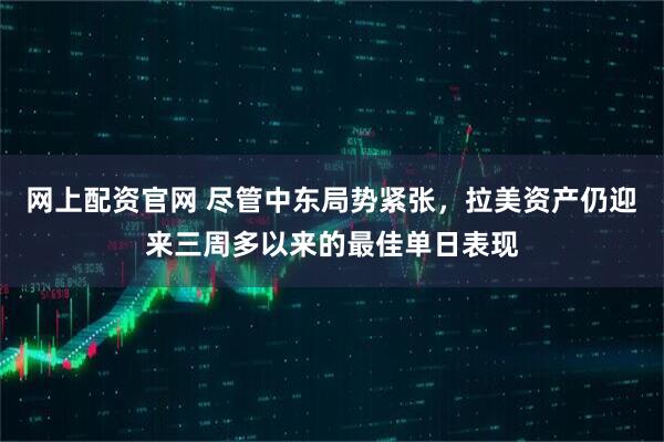 网上配资官网 尽管中东局势紧张，拉美资产仍迎来三周多以来的最佳单日表现