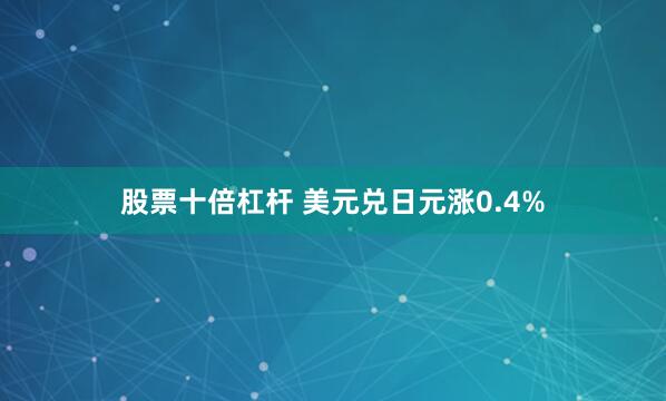 股票十倍杠杆 美元兑日元涨0.4%